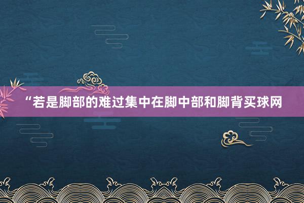 “若是脚部的难过集中在脚中部和脚背买球网