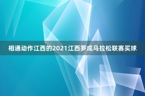 相通动作江西的2021江西罗成马拉松联赛买球