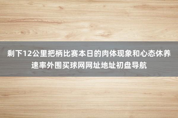 剩下12公里把柄比赛本日的肉体现象和心态休养速率外围买球网网址地址初盘导航