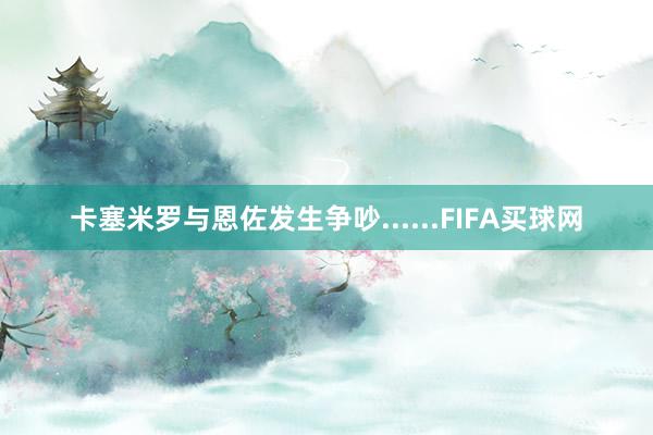 卡塞米罗与恩佐发生争吵......FIFA买球网