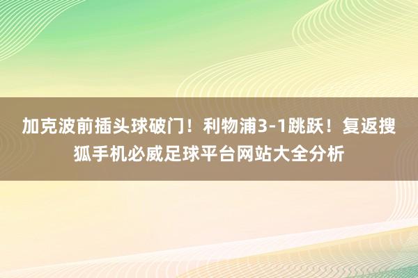 加克波前插头球破门！利物浦3-1跳跃！复返搜狐手机必威足球平台网站大全分析