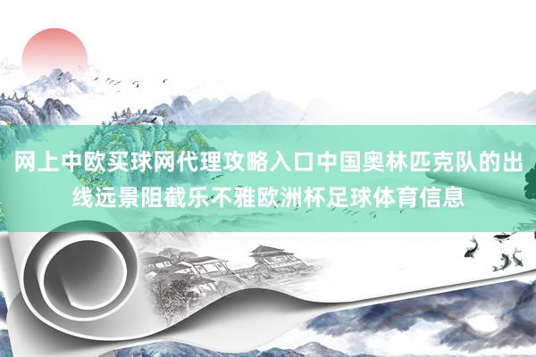 网上中欧买球网代理攻略入口中国奥林匹克队的出线远景阻截乐不雅欧洲杯足球体育信息