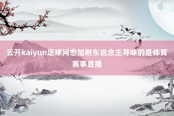 云开kaiyun足球网愈加耐东说念主寻味的是体育赛事直播