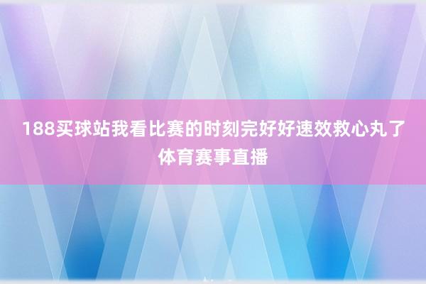 188买球站我看比赛的时刻完好好速效救心丸了体育赛事直播