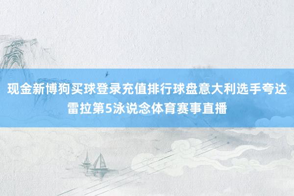 现金新博狗买球登录充值排行球盘意大利选手夸达雷拉第5泳说念体育赛事直播