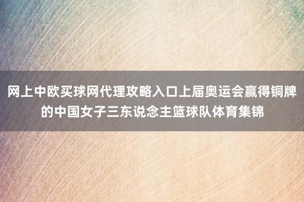 网上中欧买球网代理攻略入口上届奥运会赢得铜牌的中国女子三东说念主篮球队体育集锦