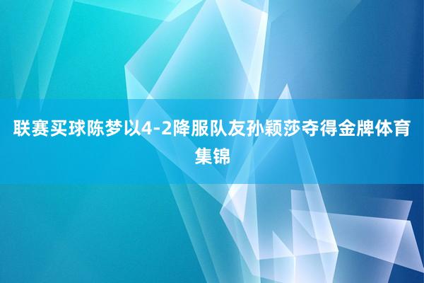 联赛买球陈梦以4-2降服队友孙颖莎夺得金牌体育集锦