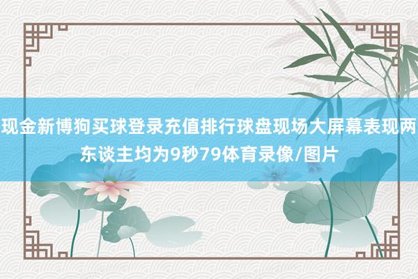 现金新博狗买球登录充值排行球盘现场大屏幕表现两东谈主均为9秒79体育录像/图片