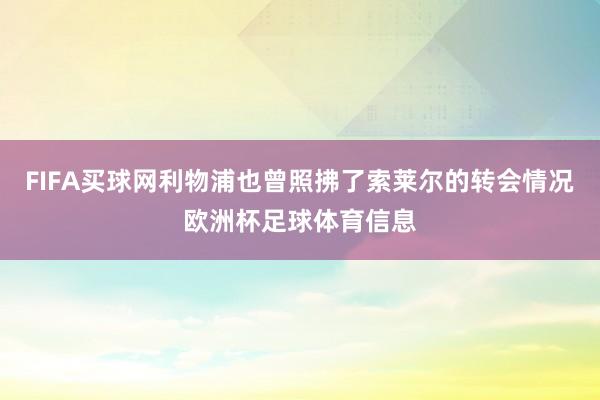 FIFA买球网利物浦也曾照拂了索莱尔的转会情况欧洲杯足球体育信息