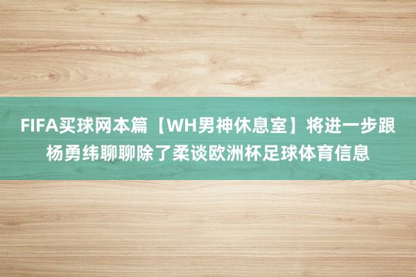 FIFA买球网本篇【WH男神休息室】将进一步跟杨勇纬聊聊除了柔谈欧洲杯足球体育信息