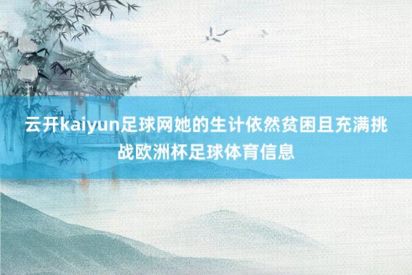 云开kaiyun足球网她的生计依然贫困且充满挑战欧洲杯足球体育信息