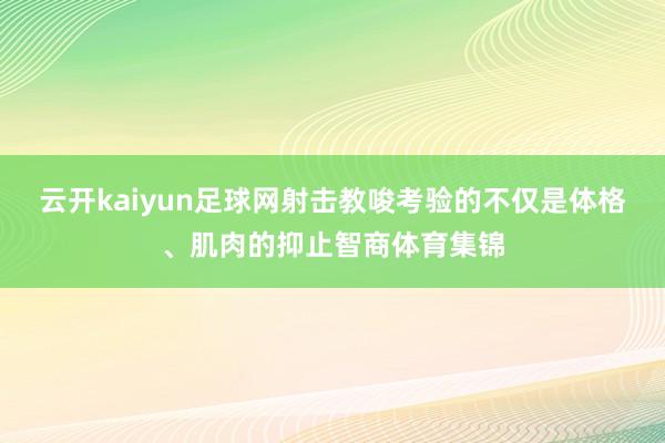 云开kaiyun足球网射击教唆考验的不仅是体格、肌肉的抑止智商体育集锦