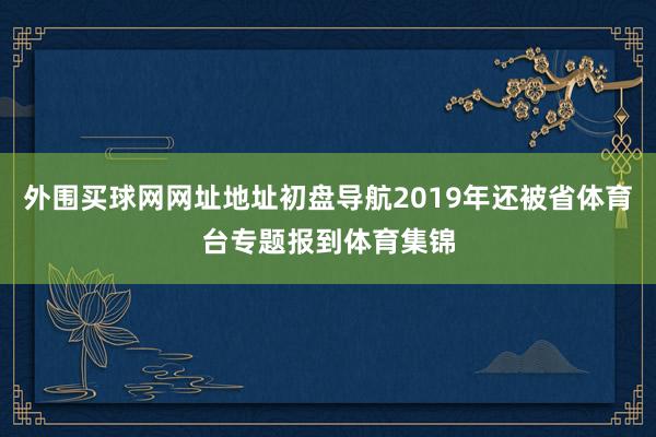 外围买球网网址地址初盘导航2019年还被省体育台专题报到体育集锦