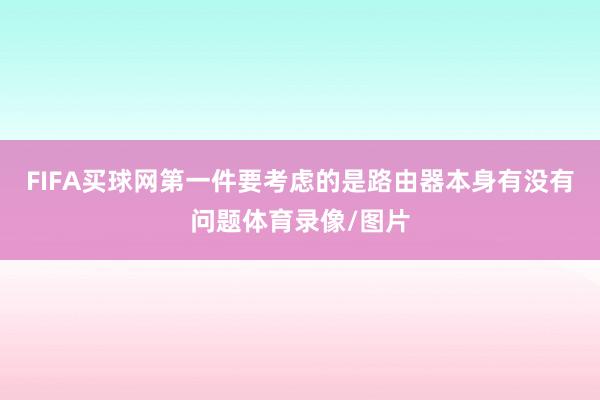 FIFA买球网第一件要考虑的是路由器本身有没有问题体育录像/图片