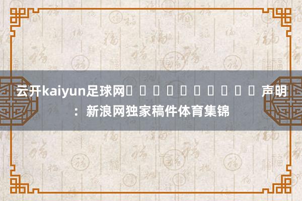 云开kaiyun足球网										声明：新浪网独家稿件体育集锦