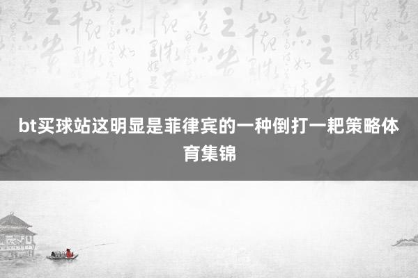 bt买球站这明显是菲律宾的一种倒打一耙策略体育集锦