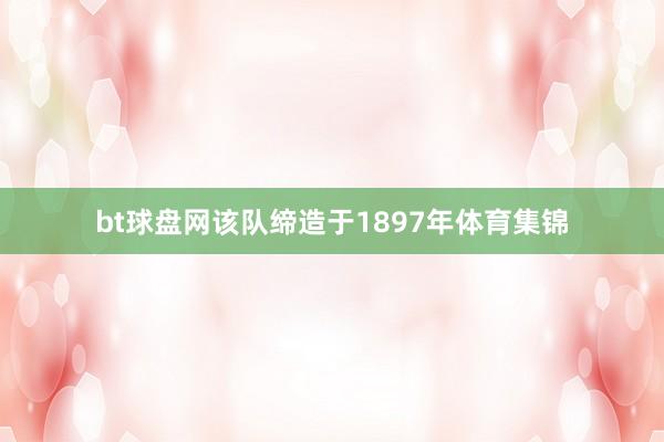 bt球盘网该队缔造于1897年体育集锦