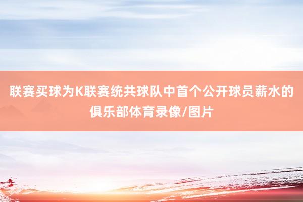 联赛买球为K联赛统共球队中首个公开球员薪水的俱乐部体育录像/图片