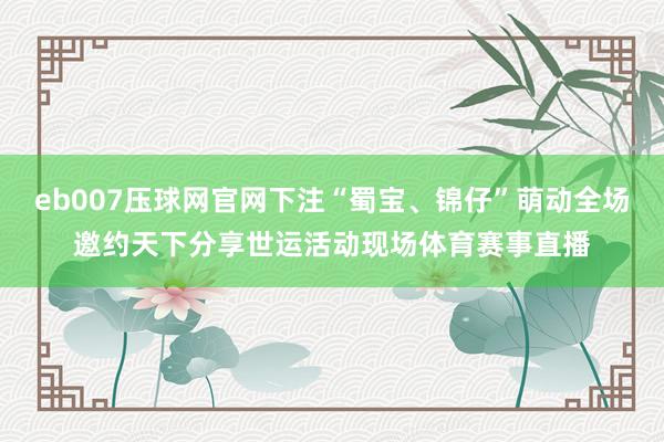 eb007压球网官网下注“蜀宝、锦仔”萌动全场邀约天下分享世运活动现场体育赛事直播