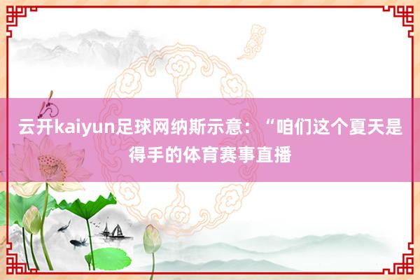 云开kaiyun足球网纳斯示意：“咱们这个夏天是得手的体育赛事直播