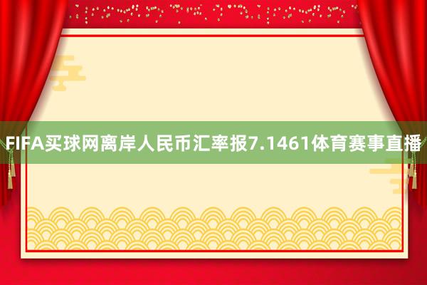 FIFA买球网离岸人民币汇率报7.1461体育赛事直播