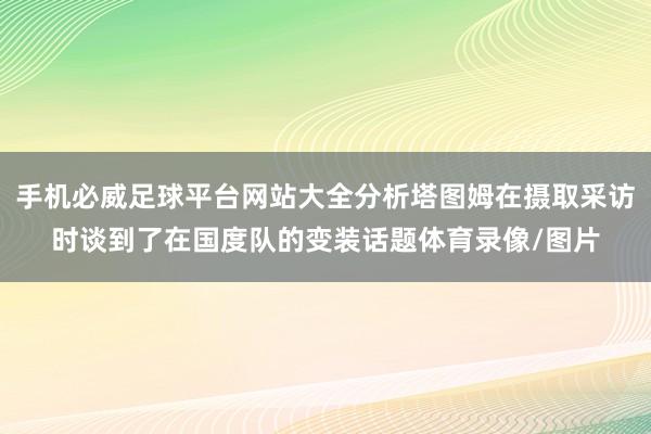 手机必威足球平台网站大全分析塔图姆在摄取采访时谈到了在国度队的变装话题体育录像/图片