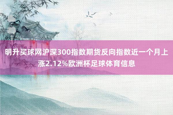 明升买球网沪深300指数期货反向指数近一个月上涨2.12%欧洲杯足球体育信息