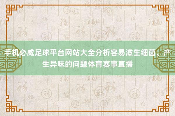 手机必威足球平台网站大全分析容易滋生细菌、产生异味的问题体育赛事直播