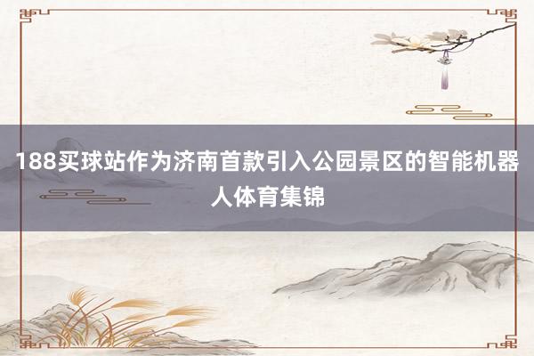 188买球站作为济南首款引入公园景区的智能机器人体育集锦