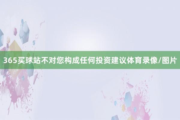 365买球站不对您构成任何投资建议体育录像/图片