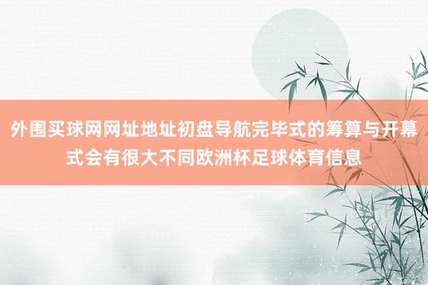 外围买球网网址地址初盘导航完毕式的筹算与开幕式会有很大不同欧洲杯足球体育信息