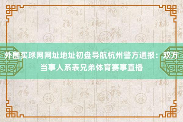 外围买球网网址地址初盘导航杭州警方通报：双方当事人系表兄弟体育赛事直播