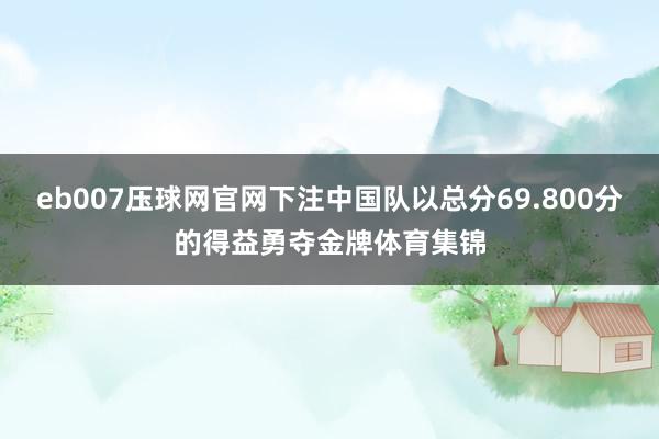 eb007压球网官网下注中国队以总分69.800分的得益勇夺金牌体育集锦