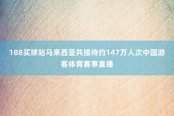 188买球站马来西亚共接待约147万人次中国游客体育赛事直播