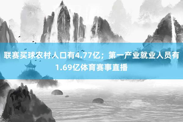 联赛买球农村人口有4.77亿；第一产业就业人员有1.69亿体育赛事直播