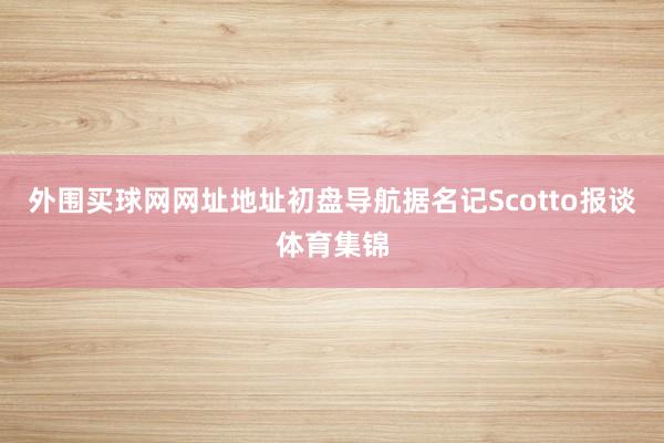 外围买球网网址地址初盘导航　　据名记Scotto报谈体育集锦