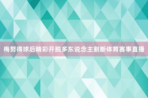 梅努得球后精彩开脱多东说念主割断体育赛事直播