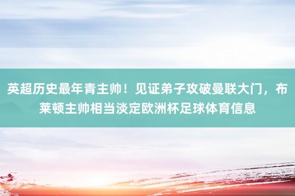 英超历史最年青主帅！见证弟子攻破曼联大门，布莱顿主帅相当淡定欧洲杯足球体育信息