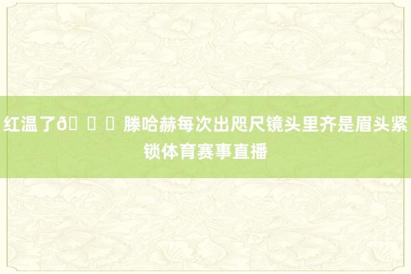 红温了😂滕哈赫每次出咫尺镜头里齐是眉头紧锁体育赛事直播