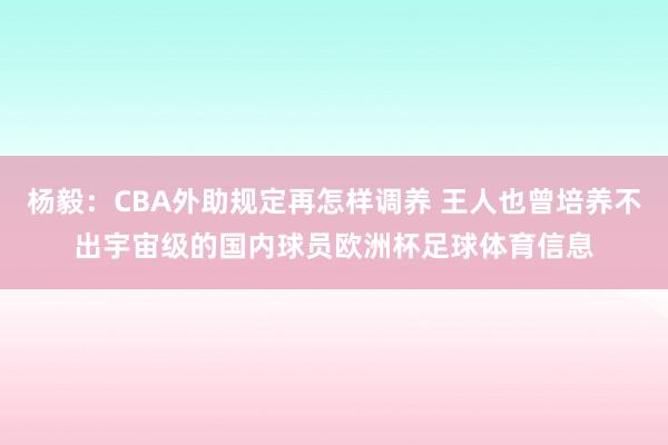 杨毅：CBA外助规定再怎样调养 王人也曾培养不出宇宙级的国内球员欧洲杯足球体育信息