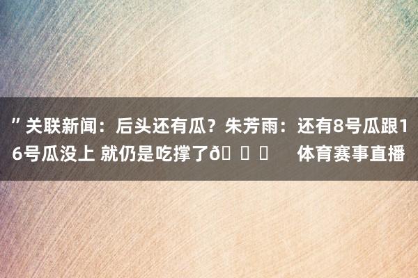 ”关联新闻：后头还有瓜？朱芳雨：还有8号瓜跟16号瓜没上 就仍是吃撑了🍉    体育赛事直播