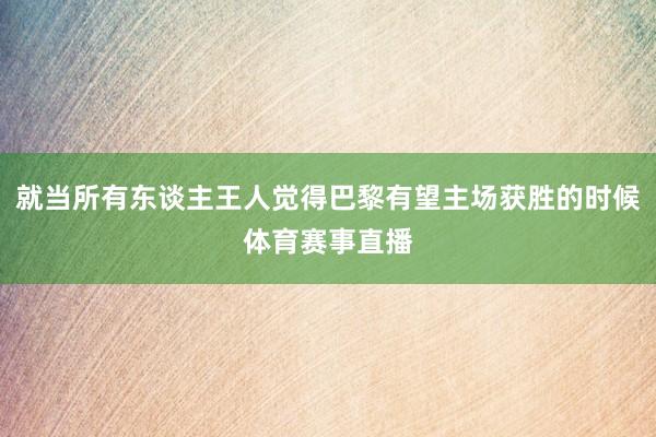 就当所有东谈主王人觉得巴黎有望主场获胜的时候体育赛事直播