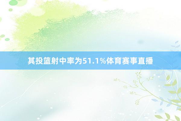 其投篮射中率为51.1%体育赛事直播