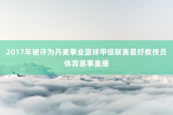 2017年被评为丹麦事业篮球甲级联赛最好教授员体育赛事直播