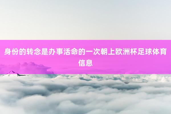 身份的转念是办事活命的一次朝上欧洲杯足球体育信息