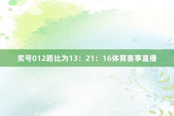 奖号012路比为13：21：16体育赛事直播