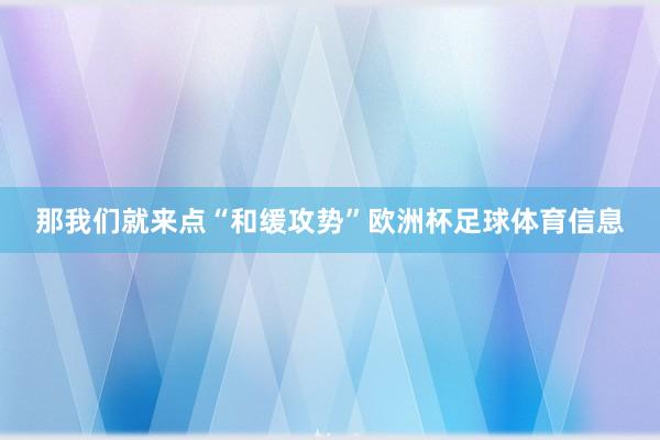 那我们就来点“和缓攻势”欧洲杯足球体育信息