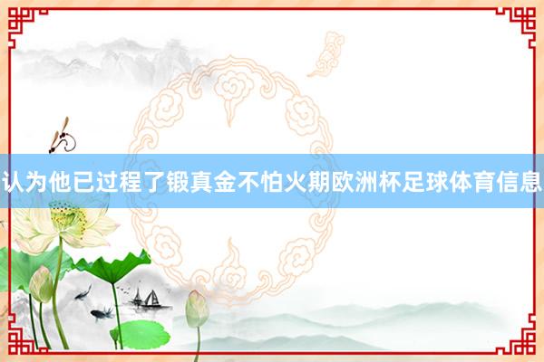 认为他已过程了锻真金不怕火期欧洲杯足球体育信息