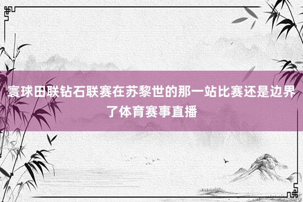 寰球田联钻石联赛在苏黎世的那一站比赛还是边界了体育赛事直播