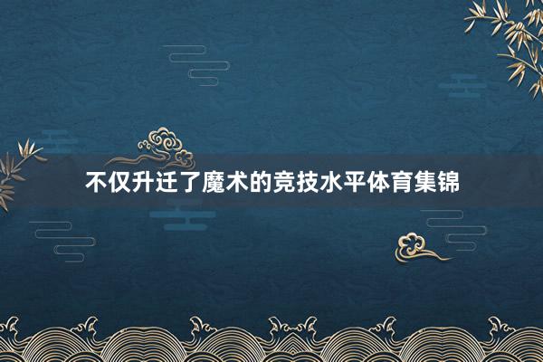 不仅升迁了魔术的竞技水平体育集锦